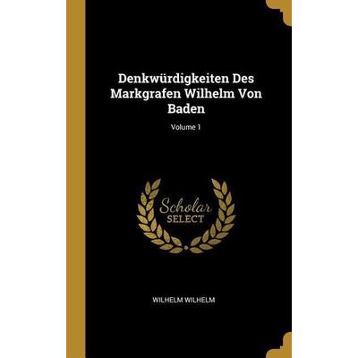 Denkwürdigkeiten Des Markgrafen Wilhelm Von Baden; Volume 1, Gebundene Ausgabe von Wilhelm Wilhelm, Creative Media Partners, LLC, 978-0-274-32505-4