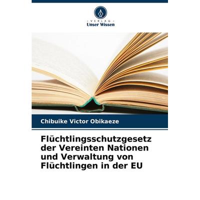 Flüchtlingsschutzgesetz der Vereinten Nationen und Verwaltung von Flüchtlingen in der EU, Taschenbuch von Chibuike Victor Obikaeze, Verlag Unser