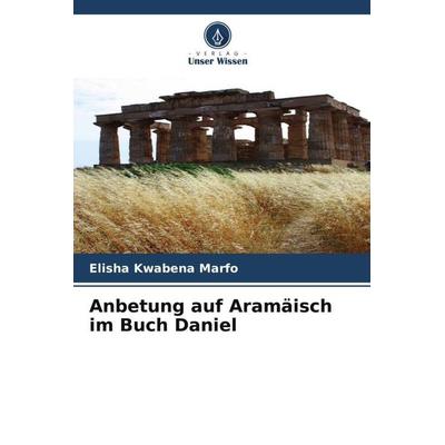 Anbetung auf Aramäisch im Buch Daniel, Taschenbuch von Elisha Kwabena Marfo, Verlag Unser Wissen, 978-620-6-24728-9