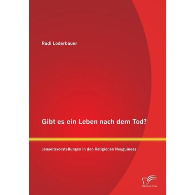 Gibt es ein Leben nach dem Tod? Jenseitsvorstellungen in den Religionen Neuguineas, Taschenbuch von Rudi Loderbauer, Diplomica Verlag GmbH,
