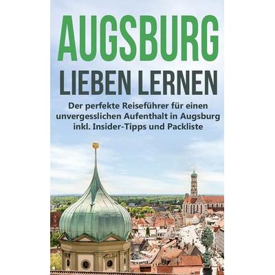 Augsburg lieben lernen: Der perfekte Reiseführer für einen unvergesslichen Aufenthalt in Augsburg inkl. Insider-Tipps und Packliste, Taschenbuch von