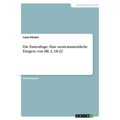 Die Fastenfrage. Eine neutestamentliche Exegese von Mk 2, 18-22, Taschenbuch von Luisa Förster, GRIN, 978-3-346-00041-5