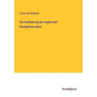 Die Aufhebung der englischen Navigations-Akte, Taschenbuch von Julius Wickede, Anatiposi Verlag, 978-3-382-40196-2