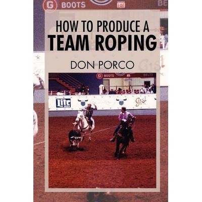 How to Produce a Team Roping, Taschenbuch von Don Porco, Xlibris, 978-1-4628-8682-1