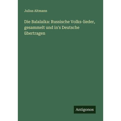 Die Balalaika: Russische Volks-lieder, gesammelt und in's Deutsche übertragen, Taschenbuch von Julius Altmann, Antigonos Verlag, 978-3-386-17575-3