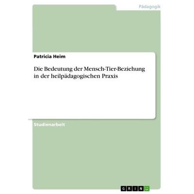 Die Bedeutung der Mensch-Tier-Beziehung in der heilpädagogischen Praxis, Taschenbuch von Patricia Heim, GRIN, 978-3-668-78741-4