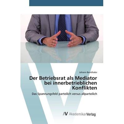 Der Betriebsrat als Mediator bei innerbetrieblichen Konflikten, Taschenbuch von Johann Bernthaler, AV Akademikerverlag, 978-3-639-80853-7