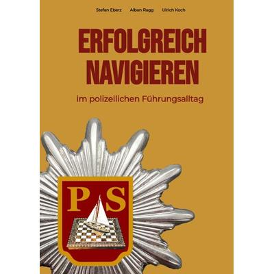 Erfolgreich Navigieren im polizeilichen Führungsalltag, Gebundene Ausgabe von Stefan Eberz,Alban Ragg,Ulrich Koch, Tredition, 978-3-347-61423-9