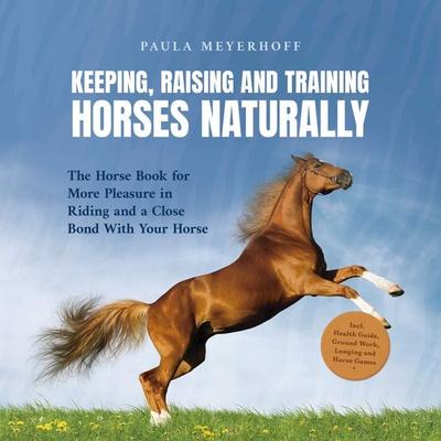 Keeping, Raising and Training Horses Naturally: The Horse Book for More Pleasure in Riding and a Close Bond With Your Horse - Incl. Health Guide,