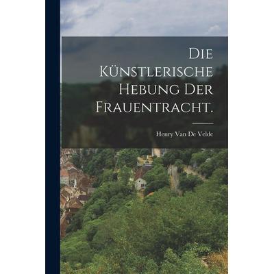 Die künstlerische Hebung der Frauentracht., Taschenbuch von Henry van de Velde, Tradd Street Press, 978-1-01-743653-2