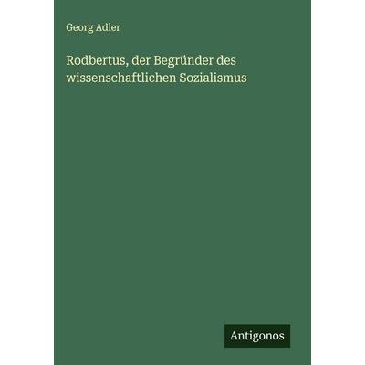 Rodbertus, der Begründer des wissenschaftlichen Sozialismus, Gebundene Ausgabe von Georg Adler, Antigonos Verlag, 978-3-388-89501-7