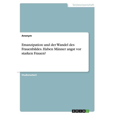 Emanzipation und der Wandel des Frauenbildes. Haben Männer Angst vor starken Frauen?, Taschenbuch von Anonymous, GRIN, 978-3-346-98262-9