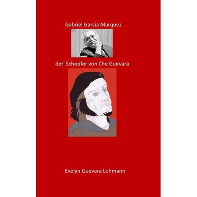 Gabriel Garcia Marquez, der Schöpfer von Che Guevara, Taschenbuch von Evelyn Guevara Lohmannn, BoD – Books on Demand, 978-3-7448-9450-0