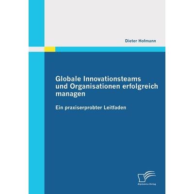 Globale Innovationsteams und Organisationen erfolgreich managen: Ein praxiserprobter Leitfaden, Taschenbuch von Dieter Hofmann, Diplomica Verlag GmbH,