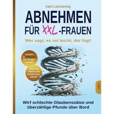 Abnehmen für XXL-Frauen: Wer sagt, es sei leicht, der lügt! Knacke in acht Wochen die Hungerspirale - wirf schlechte Glaubenssätze und überzählige