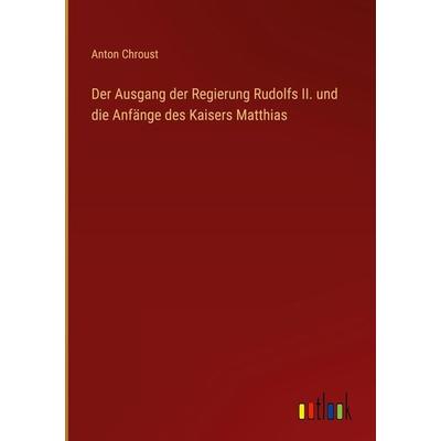 Der Ausgang der Regierung Rudolfs II. und die Anfänge des Kaisers Matthias, Gebundene Ausgabe von Anton Chroust, Outlook, 978-3-368-23469-0