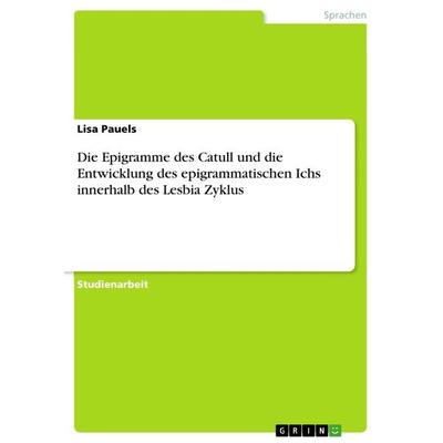 Die Epigramme des Catull und die Entwicklung des epigrammatischen Ichs innerhalb des Lesbia Zyklus, Taschenbuch von Lisa Pauels, GRIN,