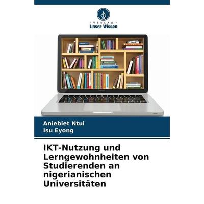 IKT-Nutzung und Lerngewohnheiten von Studierenden an nigerianischen Universitäten, Taschenbuch von Aniebiet Ntui,Isu Eyong, Verlag Unser Wissen,