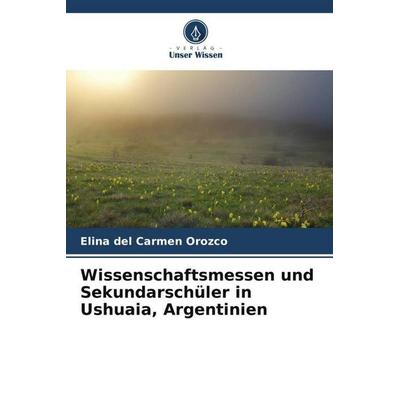 Wissenschaftsmessen und Sekundarschüler in Ushuaia, Argentinien, Taschenbuch von Elina del Carmen Orozco, Verlag Unser Wissen, 978-620-6-43014-8