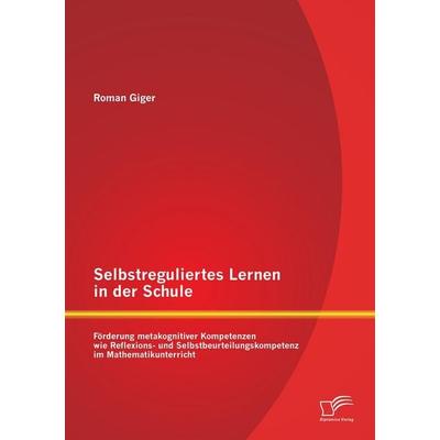 Selbstreguliertes Lernen in der Schule: Förderung metakognitiver Kompetenzen wie Reflexions- und Selbstbeurteilungskompetenz im Mathematikunterricht,