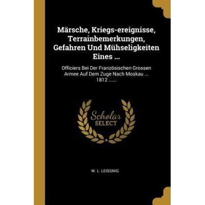 Märsche, Kriegs-Ereignisse, Terrainbemerkungen, Gefahren Und Mühseligkeiten Eines ...: Officiers Bei Der Französischen Grossen Armee Auf Dem Zuge