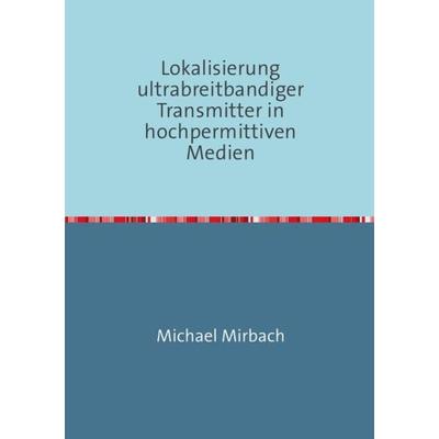 Lokalisierung ultrabreitbandiger Transmitter in hochpermittiven Medien, Taschenbuch von Michael Mirbach, Epubli, 978-3-7375-3035-4