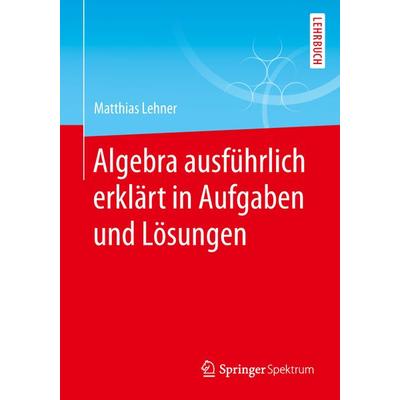 Algebra ausführlich erklärt in Aufgaben und Lösungen, Taschenbuch von Matthias Lehner, Springer Fachmedien Wiesbaden GmbH, 978-3-658-25574-9