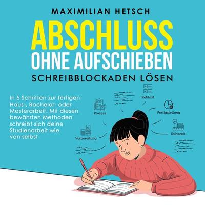 Abschluss ohne Aufschieben – Schreibblockaden lösen: In 5 Schritten zur fertigen Haus-, Bachelor- oder Masterarbeit. Mit diesen bewährten Methoden