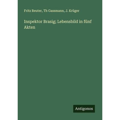 Inspektor Brasig; Lebensbild in fünf Akten, Taschenbuch von Fritz Reuter,Th Gassmann,J. Krüger, Antigonos Verlag, 978-3-386-38878-8