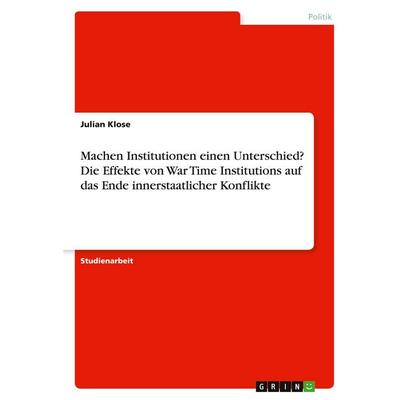 Machen Institutionen einen Unterschied? Die Effekte von War Time Institutions auf das Ende innerstaatlicher Konflikte, Taschenbuch von Julian Klose,