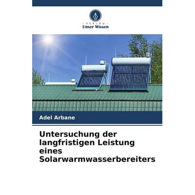 Untersuchung der langfristigen Leistung eines Solarwarmwasserbereiters, Taschenbuch von Adel Arbane, Verlag Unser Wissen, 978-620-4-33917-7