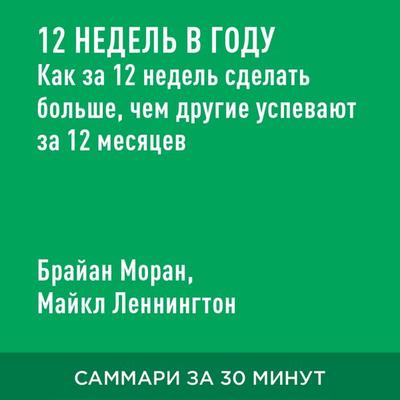 12 nedel' v godu. Kak za 12 nedel' sdelat' bol'she; chem drugiye uspevayut za 12 mesyatsev (kratkoye izlozheniye) - Brayan Moran,Maykl Lennington,