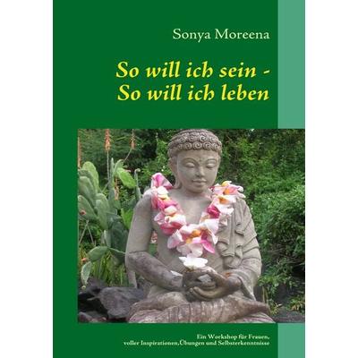 So will ich sein - So will ich leben, Taschenbuch von Sonya Moreena, BoD – Books on Demand, 978-3-8370-9224-0