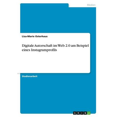 Digitale Autorschaft im Web 2.0 am Beispiel eines Instagramprofils, Taschenbuch von Lisa-Marie Osterhaus, GRIN, 978-3-346-58552-3