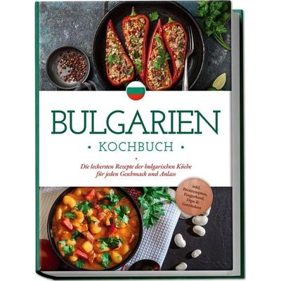 Bulgarien Kochbuch: Die leckersten Rezepte der bulgarischen Küche für jeden Geschmack und Anlass - inkl. Brotrezepten, Fingerfood, Dips & Getränken,