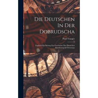 Die Deutschen In Der Dobrudscha ; Zugleich Ein Beitrag Zur Geschichte Der Deutschen Wanderung In Osteuropa, Gebundene Ausgabe von Traeger Paul, Legare