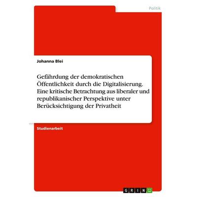 Gefährdung der demokratischen Öffentlichkeit durch die Digitalisierung. Eine kritische Betrachtung aus liberaler und republikanischer Perspektive