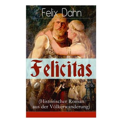 Felicitas (Historischer Roman aus der Völkerwanderung), Taschenbuch von Felix Dahn, E-artnow, 978-80-268-6304-5
