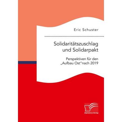 Solidaritätszuschlag und Solidarpakt: Perspektiven für den 'Aufbau Ost' nach 2019, Taschenbuch von Eric Schuster, Diplomica Verlag GmbH,