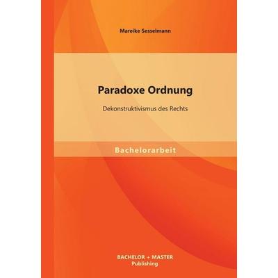 Paradoxe Ordnung: Dekonstruktivismus des Rechts, Taschenbuch von Mareike Sesselmann, Bachelor + Master Publishing, 978-3-95684-044-9