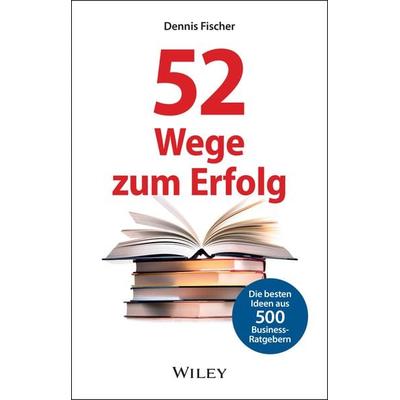 52 Wege zum Erfolg: Die besten Ideen aus 500 Business-Ratgebern, Gebundene Ausgabe von Dennis Fischer, Wiley-VCH