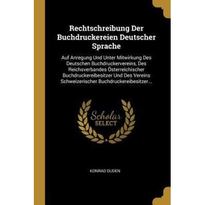 Rechtschreibung Der Buchdruckereien Deutscher Sprache: Auf Anregung Und Unter Mitwirkung Des Deutschen Buchdruckervereins, Des Reichsverbandes