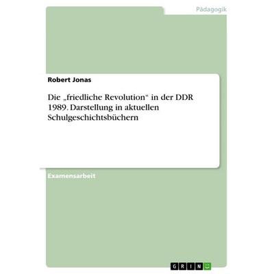 Die 'friedliche Revolution' in der DDR 1989. Darstellung in aktuellen Schulgeschichtsbüchern, Taschenbuch von Robert Jonas, GRIN, 978-3-656-72490-2