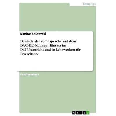 Deutsch als Fremdsprache mit dem DACH(L)-Konzept. Einsatz im DaF-Unterricht und in Lehrwerken für Erwachsene, Taschenbuch von Dimitar Shutevski, GRIN,