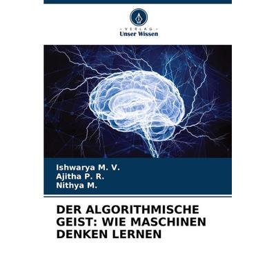 Der Algorithmische Geist: wie Maschinen Denken Lernen, Taschenbuch von Ishwarya M. V.,Ajitha P. R.,Nithya M., Verlag Unser Wissen, 978-620-8-32160-4