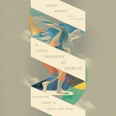 A Little Theology of Exercise - David Mathis, Audio, 9798874906740