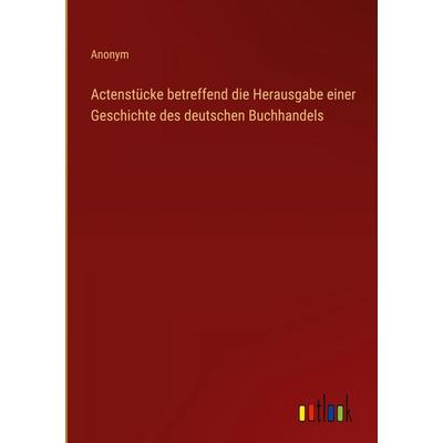 Actenstücke betreffend die Herausgabe einer Geschichte des deutschen Buchhandels, Gebundene Ausgabe von Anonym, Outlook, 978-3-368-52470-8