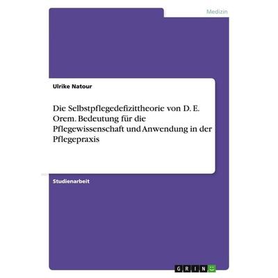 Die Selbstpflegedefizittheorie von D. E. Orem. Bedeutung für die Pflegewissenschaft und Anwendung in der Pflegepraxis, Taschenbuch von Ulrike Natour,