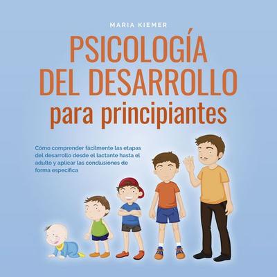 Psicología del desarrollo para principiantes: Cómo comprender fácilmente las etapas del desarrollo desde el lactante hasta el adulto y aplicar las