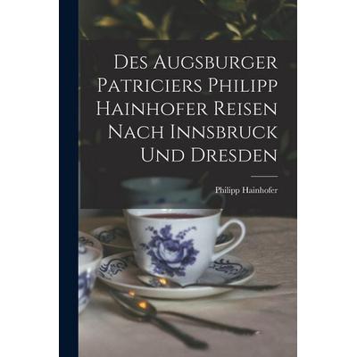 Des Augsburger Patriciers Philipp Hainhofer Reisen Nach Innsbruck Und Dresden, Taschenbuch von Philipp Hainhofer, Legare Street Press,